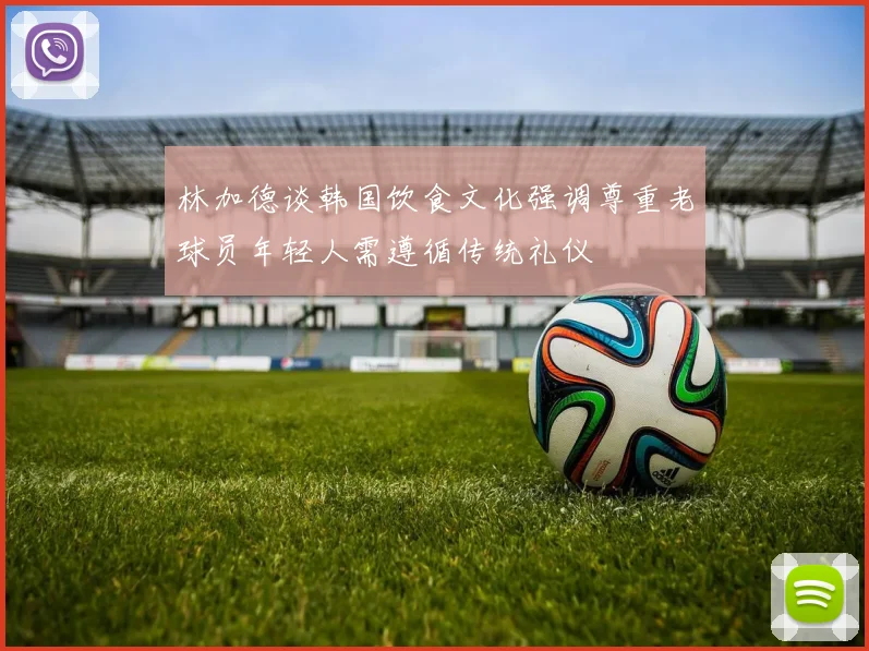 林加德谈韩国饮食文化强调尊重老球员年轻人需遵循传统礼仪