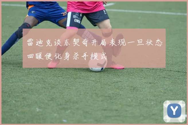 雷迪克谈东契奇开局表现一旦状态回暖便化身杀手模式
