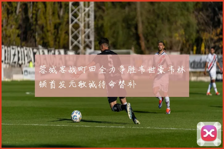 蓉城客战町田全力争胜韦世豪韦林顿首发元敏诚待命替补