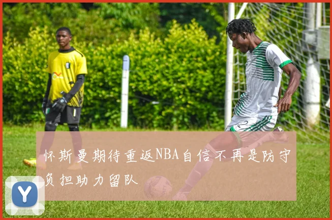 怀斯曼期待重返NBA自信不再是防守负担助力留队