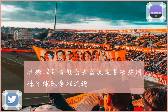 特狮12月将做出去留决定曼联热刺德甲球队争相追逐