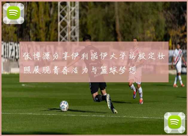 张博源分享伊利诺伊大学访校定妆照展现青春活力与篮球梦想