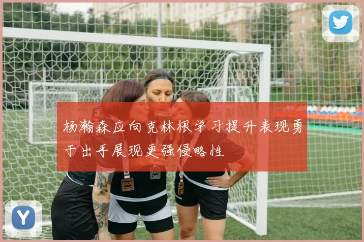 杨瀚森应向克林根学习提升表现勇于出手展现更强侵略性