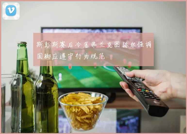 斯彭斯赛后冷落弗兰克图赫尔强调国脚应遵守行为规范