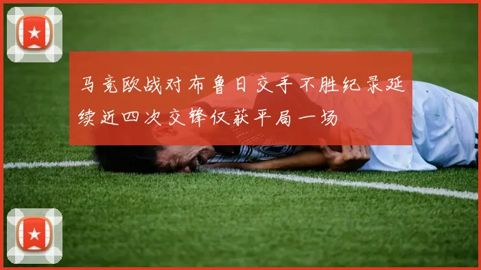 马竞欧战对布鲁日交手不胜纪录延续近四次交锋仅获平局一场