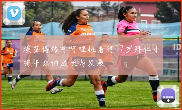 埃芬博格呼吁理性看待17岁拜仁小将卡尔的成长与发展