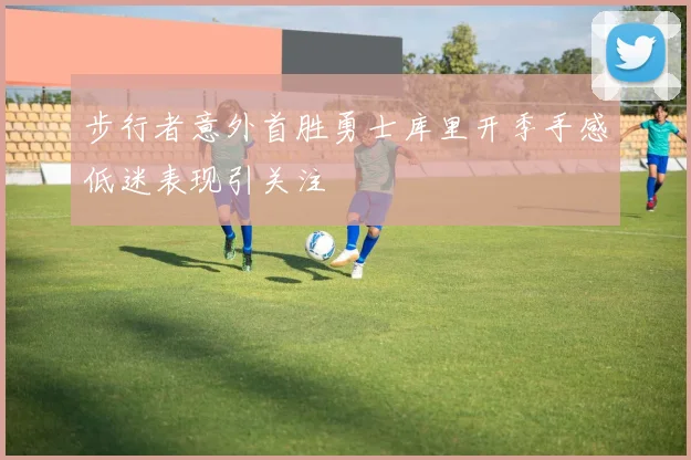 步行者意外首胜勇士库里开季手感低迷表现引关注