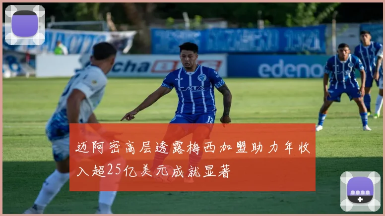 迈阿密高层透露梅西加盟助力年收入超25亿美元成就显著
