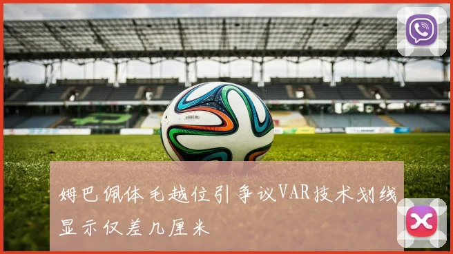 姆巴佩体毛越位引争议VAR技术划线显示仅差几厘米