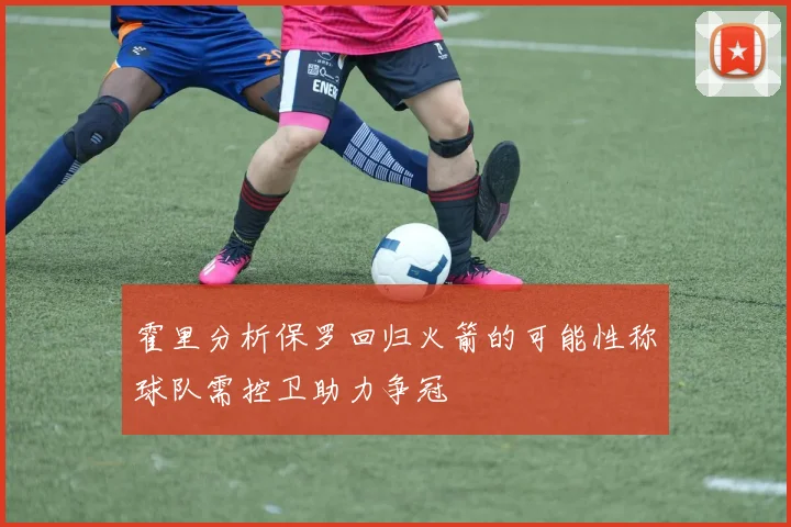 霍里分析保罗回归火箭的可能性称球队需控卫助力争冠
