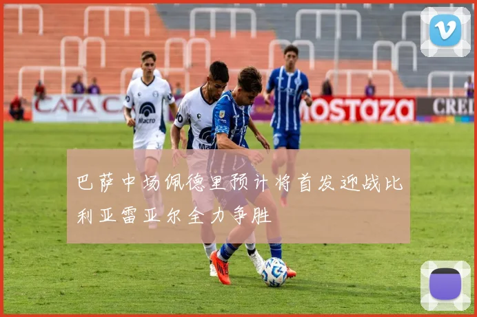 巴萨中场佩德里预计将首发迎战比利亚雷亚尔全力争胜