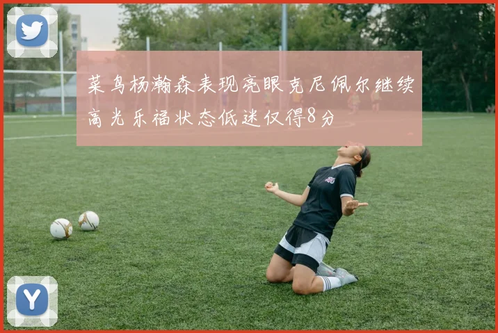 菜鸟杨瀚森表现亮眼克尼佩尔继续高光乐福状态低迷仅得8分
