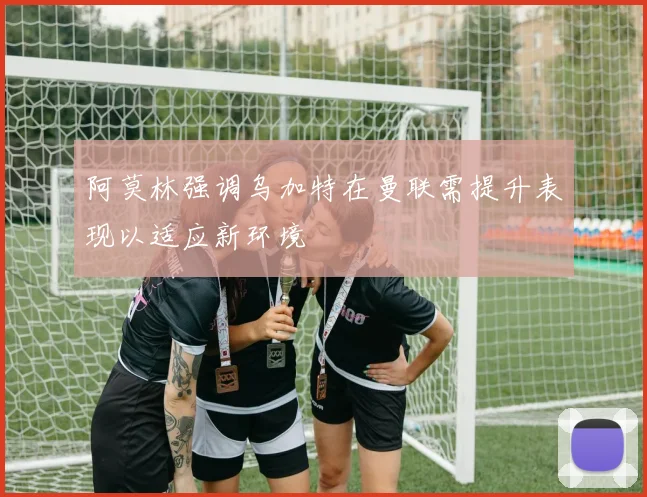 阿莫林强调乌加特在曼联需提升表现以适应新环境