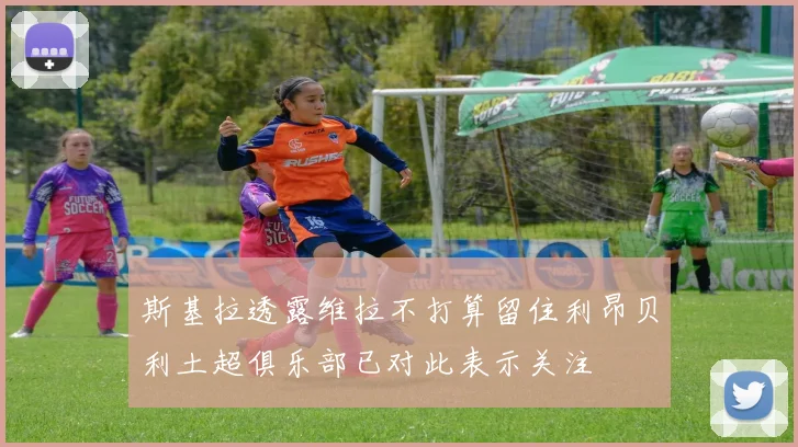 斯基拉透露维拉不打算留住利昂贝利土超俱乐部已对此表示关注