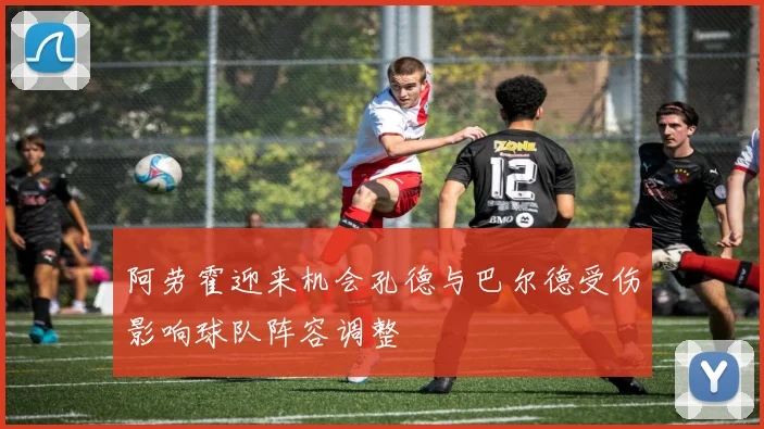 阿劳霍迎来机会孔德与巴尔德受伤影响球队阵容调整