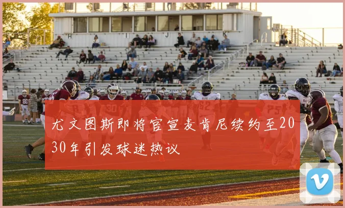 尤文图斯即将官宣麦肯尼续约至2030年引发球迷热议