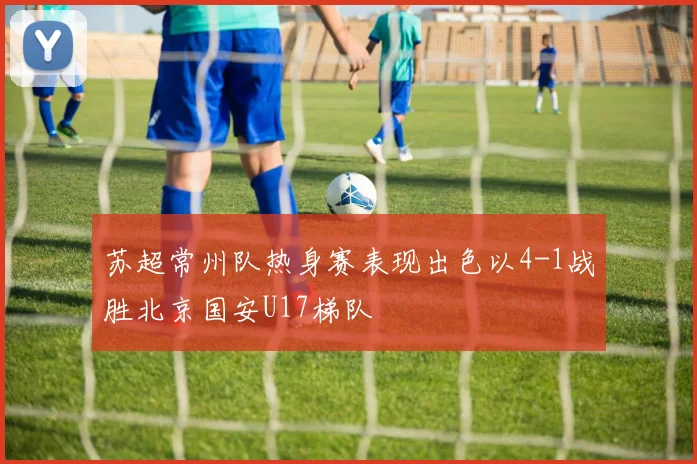 苏超常州队热身赛表现出色以4-1战胜北京国安U17梯队