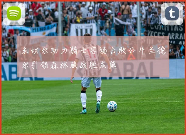 米切尔助力骑士客场击败公牛兰德尔引领森林狼战胜灰熊