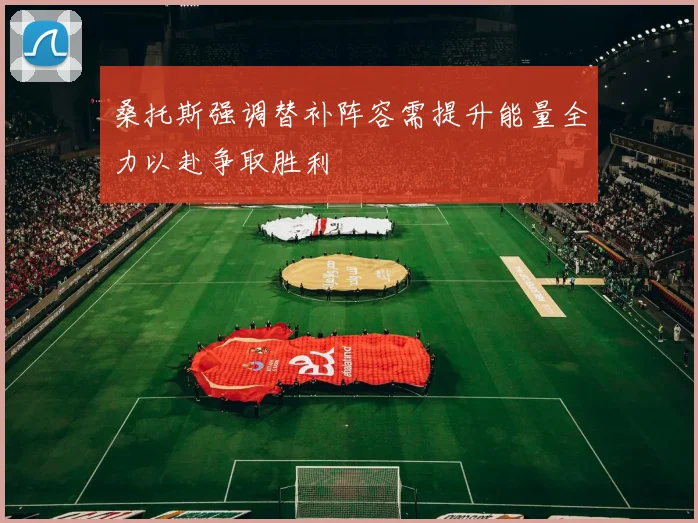 桑托斯强调替补阵容需提升能量全力以赴争取胜利