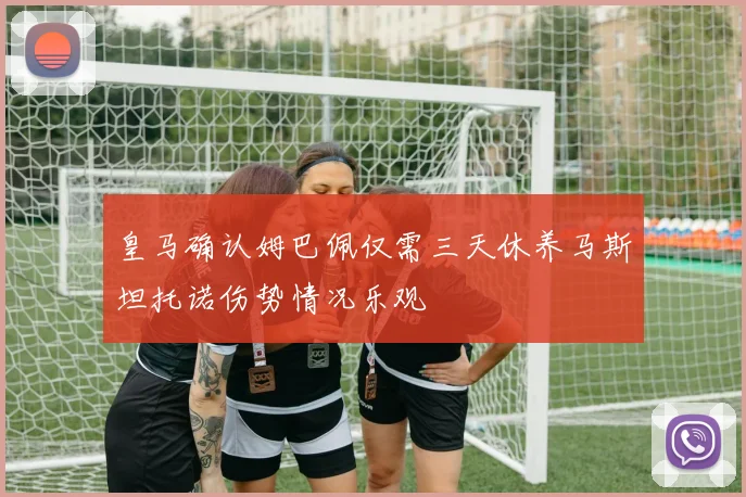皇马确认姆巴佩仅需三天休养马斯坦托诺伤势情况乐观