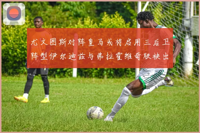 尤文图斯对阵皇马或将启用三后卫阵型伊尔迪兹与弗拉霍维奇联袂出击