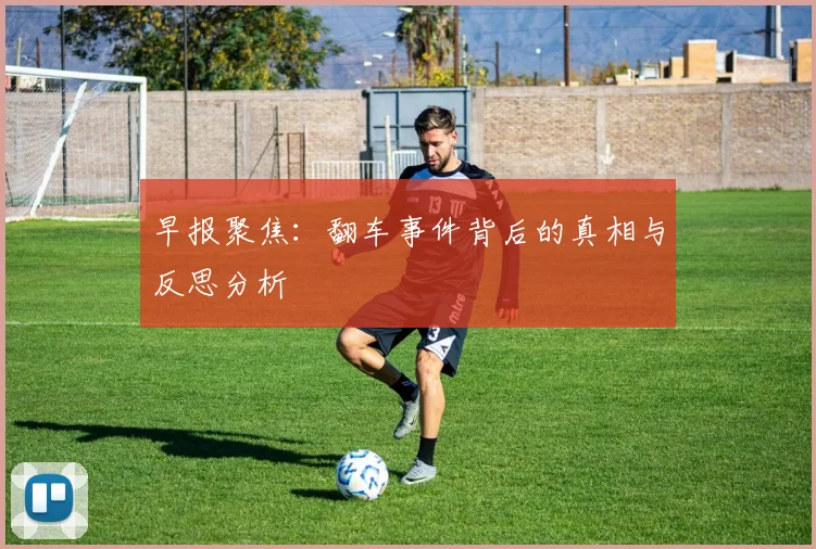 早报聚焦：翻车事件背后的真相与反思分析