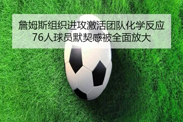 詹姆斯组织进攻激活团队化学反应 76人球员默契感被全面放大 | ngtiyu.com