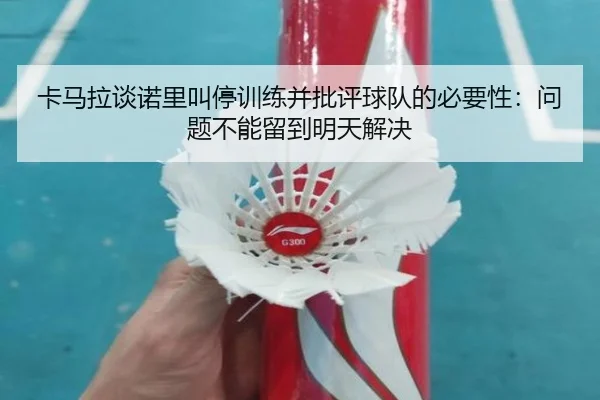 卡马拉谈诺里叫停训练并批评球队的必要性：问题不能留到明天解决 | ngtiyu.com