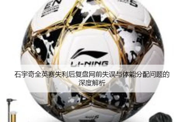 石宇奇全英赛失利后复盘网前失误与体能分配问题的深度解析 | ngtiyu.com